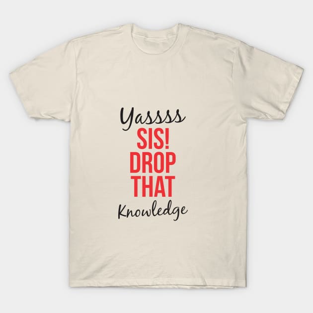 YASSS SIS DROP THAT KNOWLEDGE T-Shirt by DistinctApparel